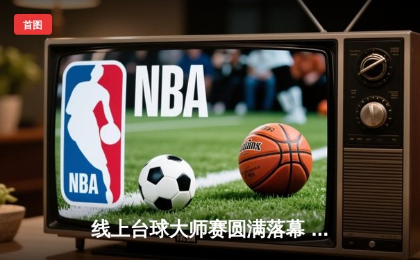 线上台球大师赛圆满落幕 新生代选手李明逆转夺冠