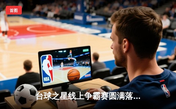台球之星线上争霸赛圆满落幕 黑马张伟逆转夺冠创历史