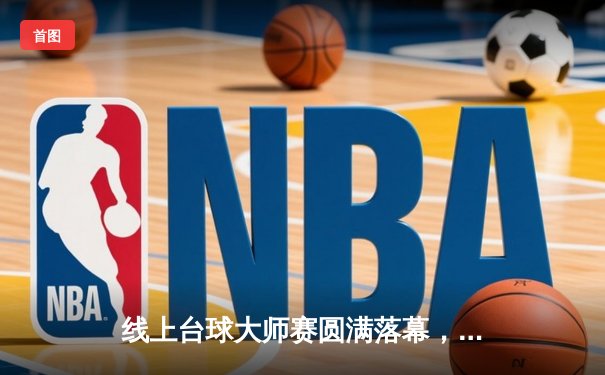 线上台球大师赛圆满落幕，李明决胜局惊险逆转夺冠