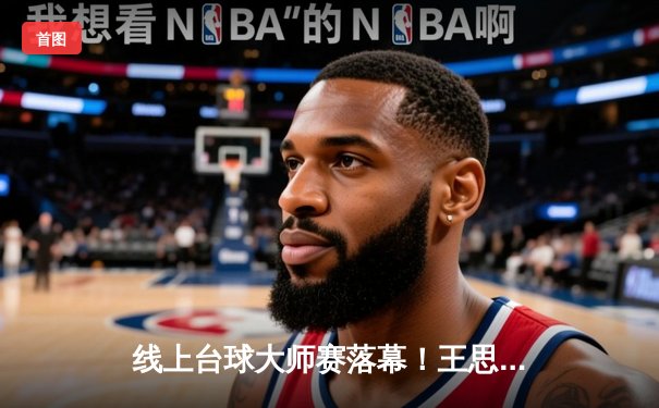 线上台球大师赛落幕！王思哲17-15险胜李浩然，勇夺首届“虚拟金杯”冠军