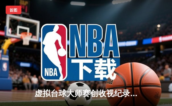 虚拟台球大师赛创收视纪录：中国小将“冷锋”逆转夺冠，在线观众突破500万