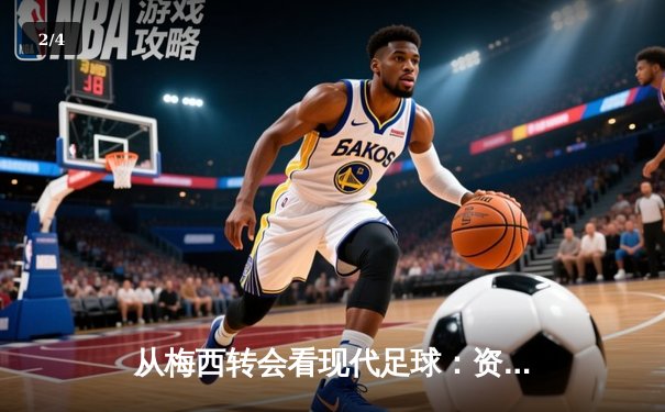 从梅西转会看现代足球：资本、数据与运动员价值的深度博弈 - 2