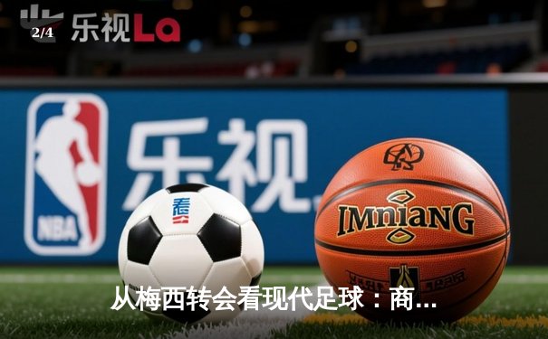 从梅西转会看现代足球：商业、竞技与文化的三重变革 - 2