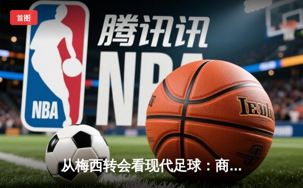 从梅西转会看现代足球：商业、竞技与文化的三重变革