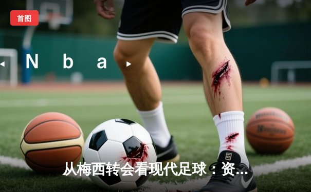 从梅西转会看现代足球：资本、数据与运动员价值的深度博弈